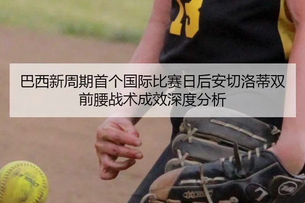 巴西新周期首个国际比赛日后安切洛蒂双前腰战术成效深度分析