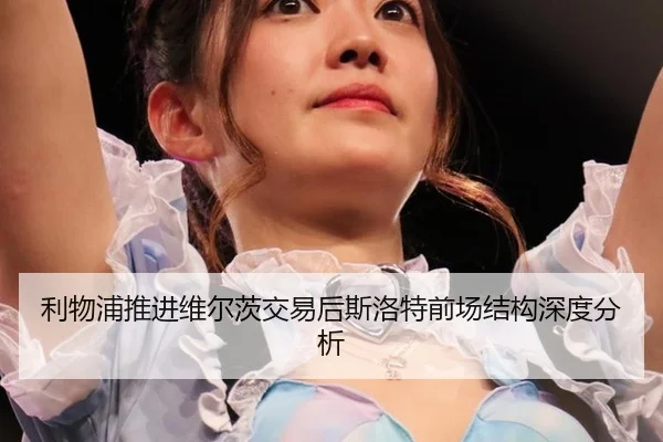 利物浦推进维尔茨交易后斯洛特前场结构深度分析
