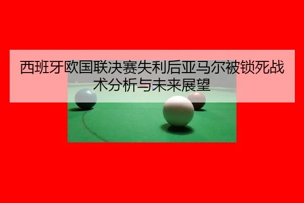 西班牙欧国联决赛失利后亚马尔被锁死战术分析与未来展望